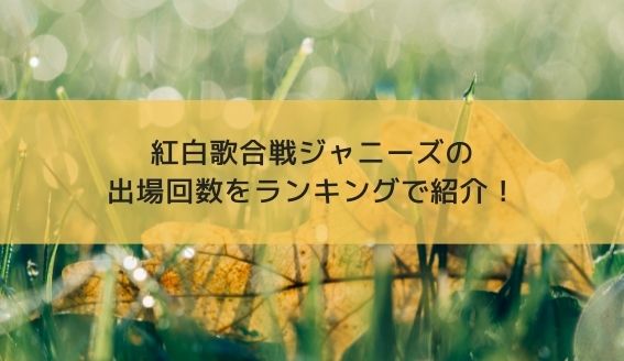 紅白歌合戦のジャニーズグループ出場回数と過去一覧