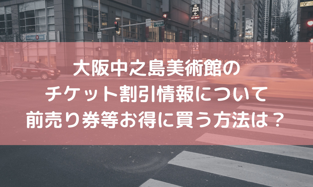大坂中の島美術館のチケット割引お得情報や予約方法は？