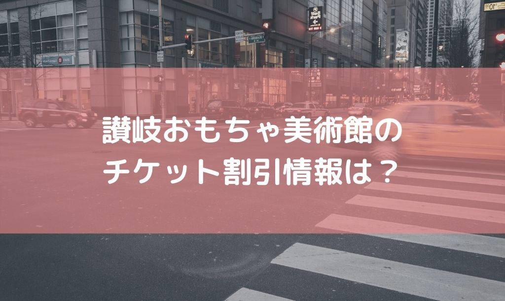 讃岐おもちゃ美術館のチケット割引料金や前売り券はある？