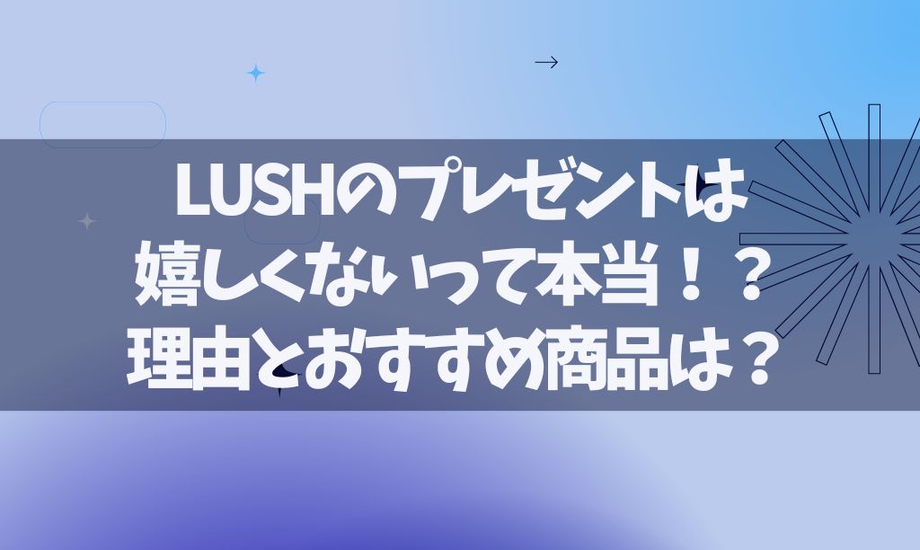 LUSHのプレゼントは嬉しくない？男性ウケ、女性ウケするものは？